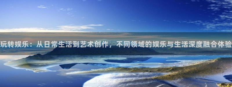 摩根娱乐：玩转娱乐：从日常生活到艺术创作，不同领域的娱乐与生活深度融合体验