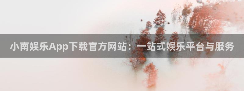摩根娱乐：小南娱乐App下载官方网站：一站式娱乐平台与服务